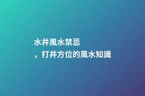 水井風水禁忌，打井方位的風水知識